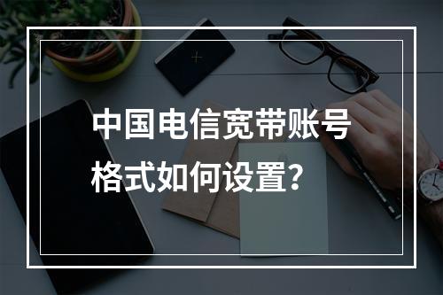 中国电信宽带账号格式如何设置？