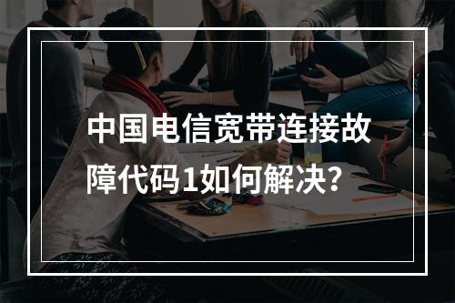 中国电信宽带连接故障代码1如何解决？
