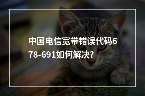中国电信宽带错误代码678-691如何解决？
