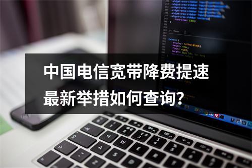 中国电信宽带降费提速最新举措如何查询？