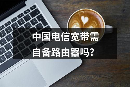中国电信宽带需自备路由器吗？