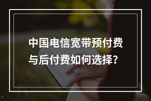 中国电信宽带预付费与后付费如何选择？