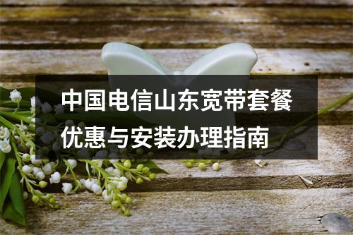 中国电信山东宽带套餐优惠与安装办理指南