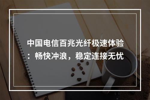 中国电信百兆光纤极速体验：畅快冲浪，稳定连接无忧