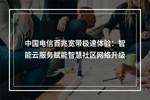 中国电信百兆宽带极速体验：智能云服务赋能智慧社区网络升级
