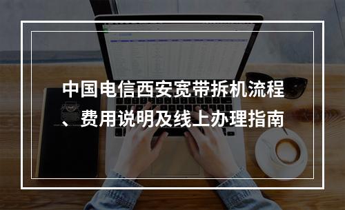 中国电信西安宽带拆机流程、费用说明及线上办理指南