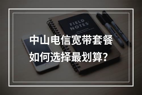 中山电信宽带套餐如何选择最划算？