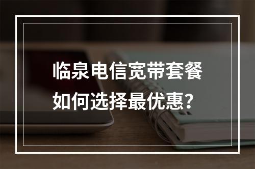 临泉电信宽带套餐如何选择最优惠？