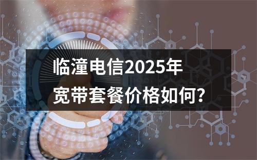临潼电信2025年宽带套餐价格如何？