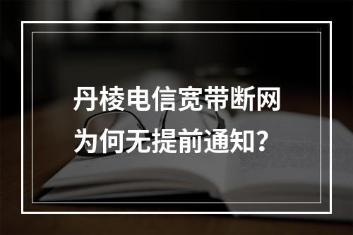 丹棱电信宽带断网为何无提前通知？
