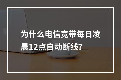 为什么电信宽带每日凌晨12点自动断线？