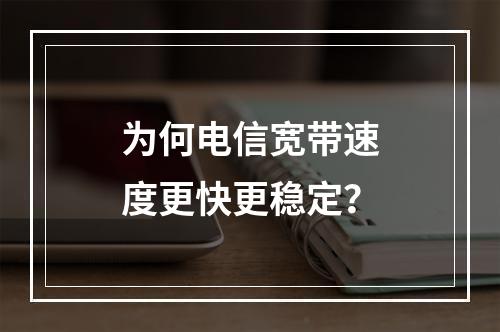 为何电信宽带速度更快更稳定？