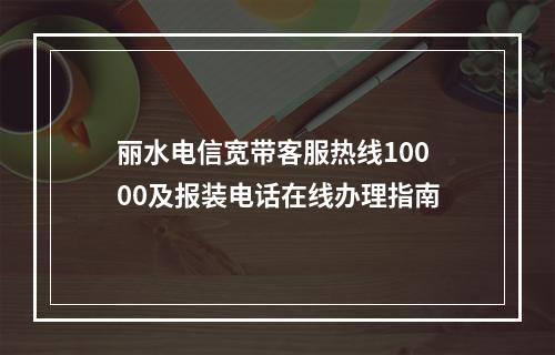 丽水电信宽带客服热线10000及报装电话在线办理指南