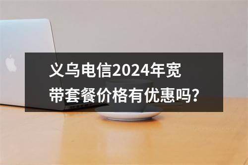 义乌电信2024年宽带套餐价格有优惠吗？