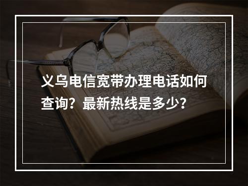 义乌电信宽带办理电话如何查询？最新热线是多少？