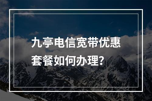 九亭电信宽带优惠套餐如何办理？