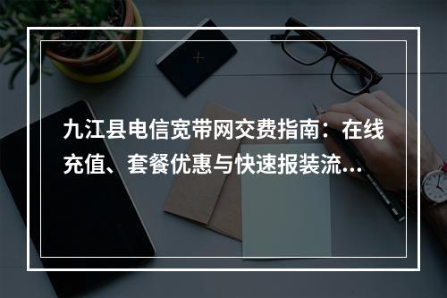 九江县电信宽带网交费指南：在线充值、套餐优惠与快速报装流程