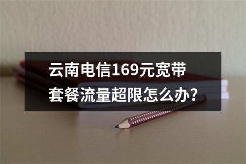 云南电信169元宽带套餐流量超限怎么办？