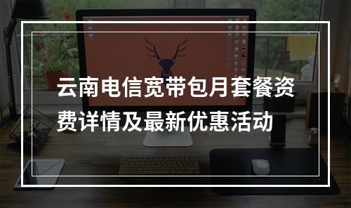 云南电信宽带包月套餐资费详情及最新优惠活动