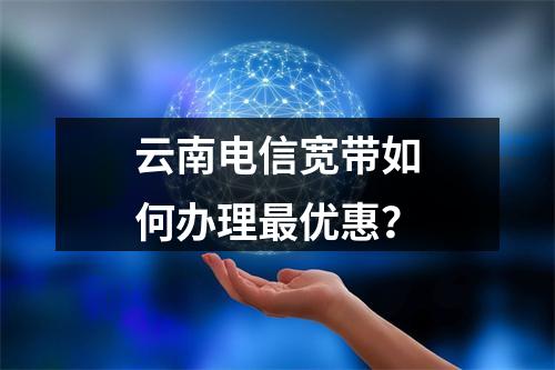 云南电信宽带如何办理最优惠？