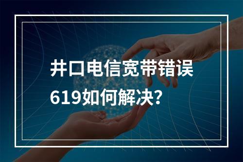 井口电信宽带错误619如何解决？