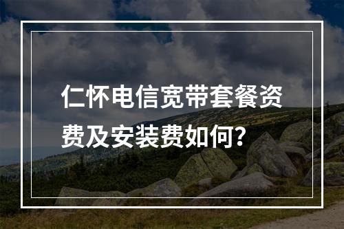 仁怀电信宽带套餐资费及安装费如何？