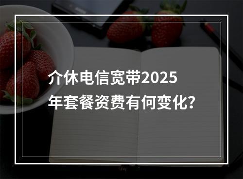 介休电信宽带2025年套餐资费有何变化？