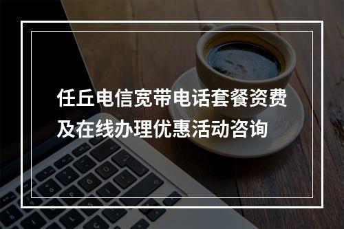 任丘电信宽带电话套餐资费及在线办理优惠活动咨询