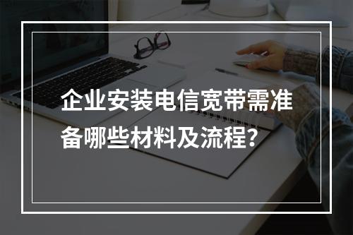 企业安装电信宽带需准备哪些材料及流程？