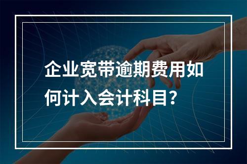 企业宽带逾期费用如何计入会计科目？