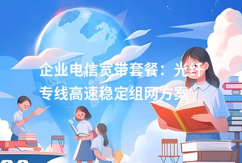 企业电信宽带套餐：光纤专线高速稳定组网方案