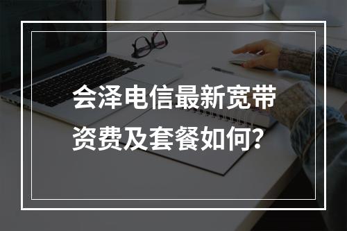 会泽电信最新宽带资费及套餐如何？