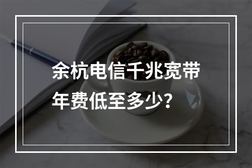 余杭电信千兆宽带年费低至多少？