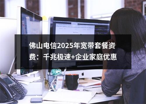 佛山电信2025年宽带套餐资费：千兆极速+企业家庭优惠