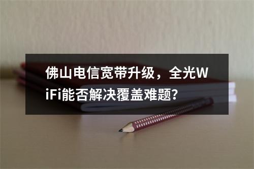 佛山电信宽带升级，全光WiFi能否解决覆盖难题？