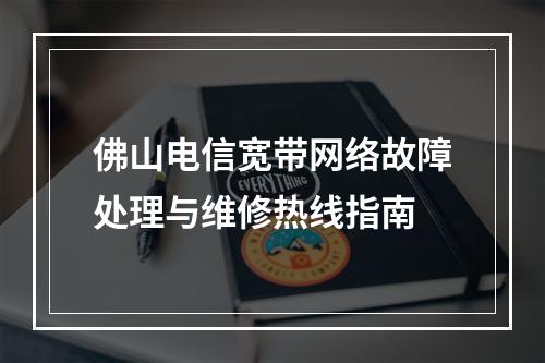 佛山电信宽带网络故障处理与维修热线指南