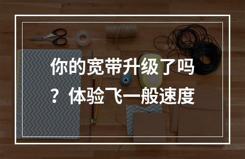 你的宽带升级了吗？体验飞一般速度