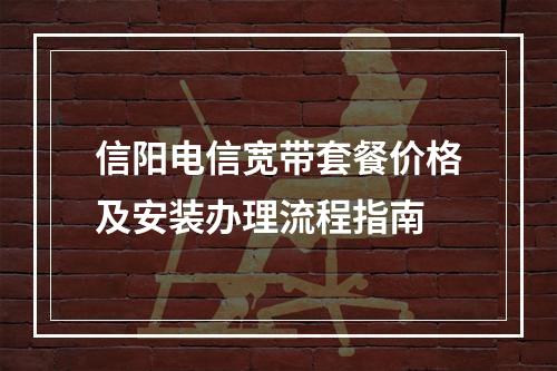 信阳电信宽带套餐价格及安装办理流程指南