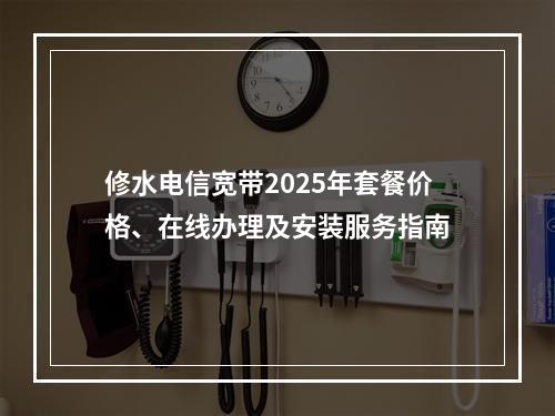 修水电信宽带2025年套餐价格、在线办理及安装服务指南