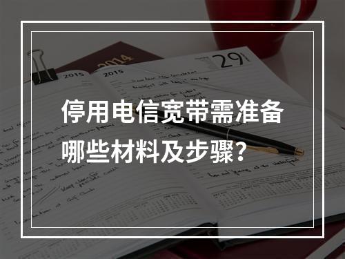 停用电信宽带需准备哪些材料及步骤？