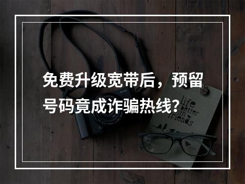 免费升级宽带后，预留号码竟成诈骗热线？