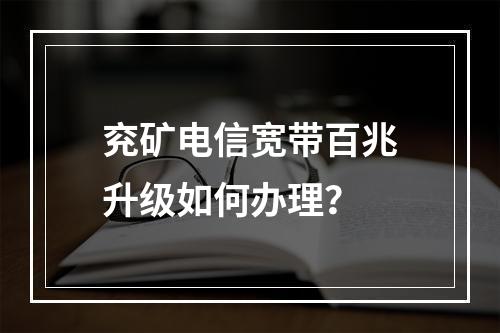 兖矿电信宽带百兆升级如何办理？