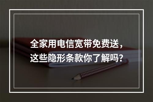 全家用电信宽带免费送，这些隐形条款你了解吗？