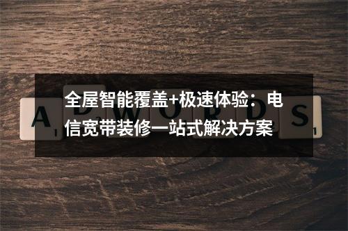 全屋智能覆盖+极速体验：电信宽带装修一站式解决方案