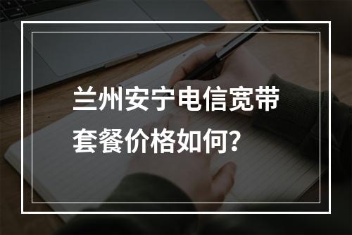 兰州安宁电信宽带套餐价格如何？