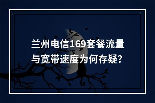 兰州电信169套餐流量与宽带速度为何存疑？