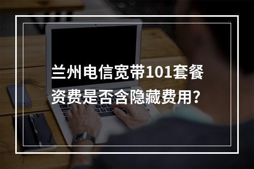 兰州电信宽带101套餐资费是否含隐藏费用？