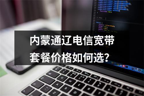 内蒙通辽电信宽带套餐价格如何选？