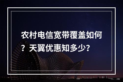 农村电信宽带覆盖如何？天翼优惠知多少？