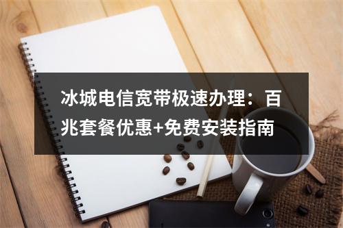 冰城电信宽带极速办理：百兆套餐优惠+免费安装指南